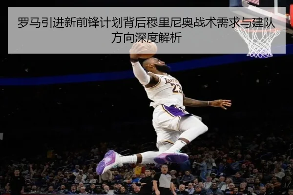 罗马引进新前锋计划背后穆里尼奥战术需求与建队方向深度解析