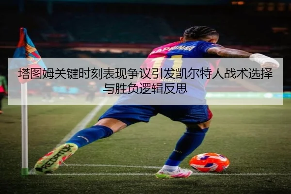 塔图姆关键时刻表现争议引发凯尔特人战术选择与胜负逻辑反思