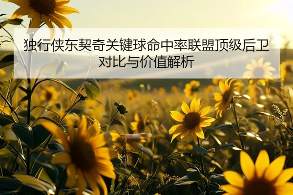 独行侠东契奇关键球命中率联盟顶级后卫对比与价值解析
