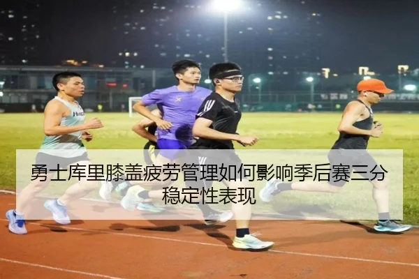 勇士库里膝盖疲劳管理如何影响季后赛三分稳定性表现