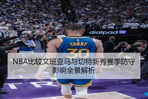 NBA比较文班亚马与切特新秀赛季防守影响全景解析