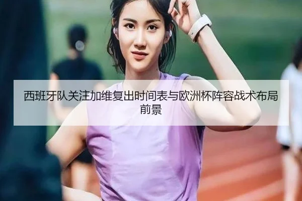 西班牙队关注加维复出时间表与欧洲杯阵容战术布局前景