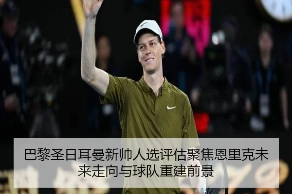 巴黎圣日耳曼新帅人选评估聚焦恩里克未来走向与球队重建前景