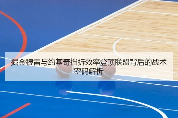 掘金穆雷与约基奇挡拆效率登顶联盟背后的战术密码解析