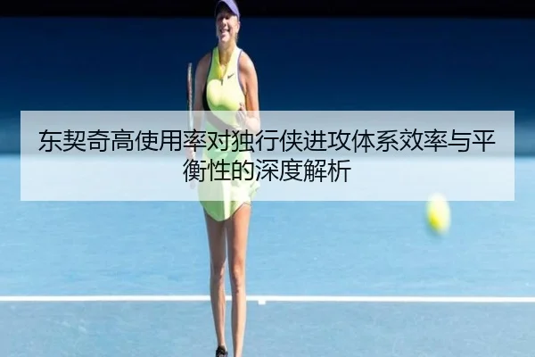 东契奇高使用率对独行侠进攻体系效率与平衡性的深度解析