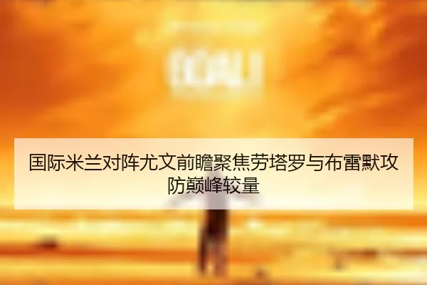 国际米兰对阵尤文前瞻聚焦劳塔罗与布雷默攻防巅峰较量