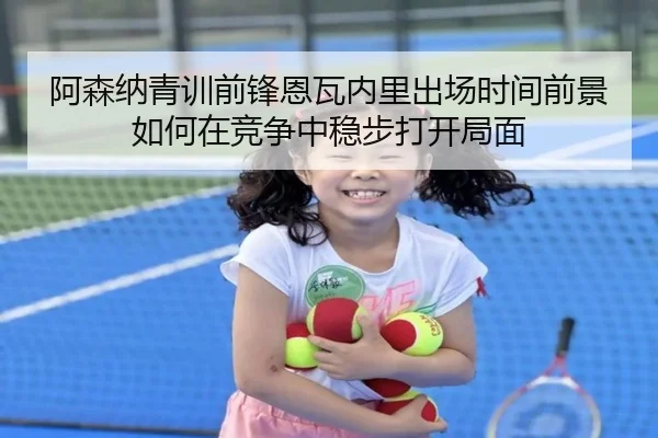 阿森纳青训前锋恩瓦内里出场时间前景如何在竞争中稳步打开局面