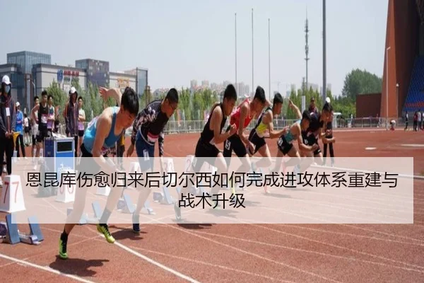 恩昆库伤愈归来后切尔西如何完成进攻体系重建与战术升级