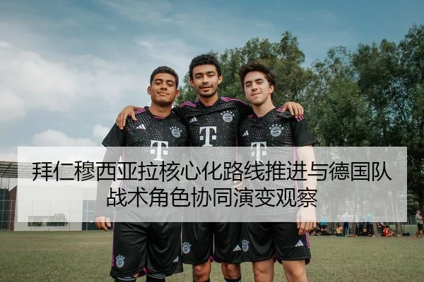 拜仁穆西亚拉核心化路线推进与德国队战术角色协同演变观察