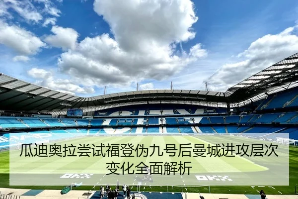 瓜迪奥拉尝试福登伪九号后曼城进攻层次变化全面解析