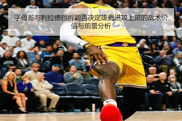 字母哥与利拉德挡拆能否决定雄鹿进攻上限的战术价值与前景分析