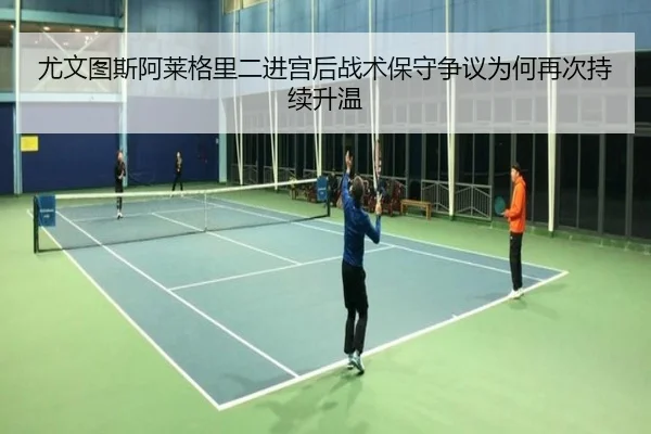 尤文图斯阿莱格里二进宫后战术保守争议为何再次持续升温