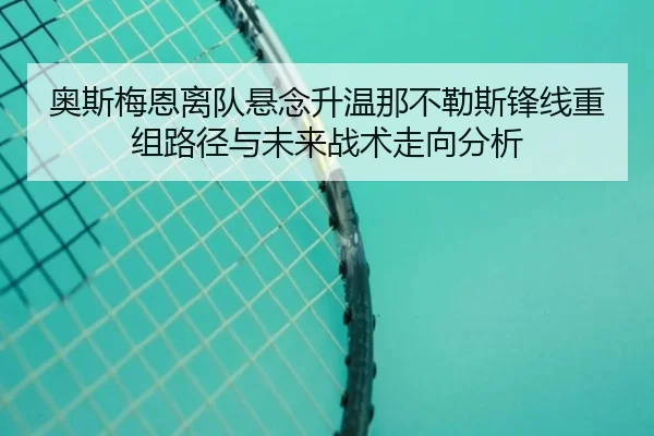 奥斯梅恩离队悬念升温那不勒斯锋线重组路径与未来战术走向分析
