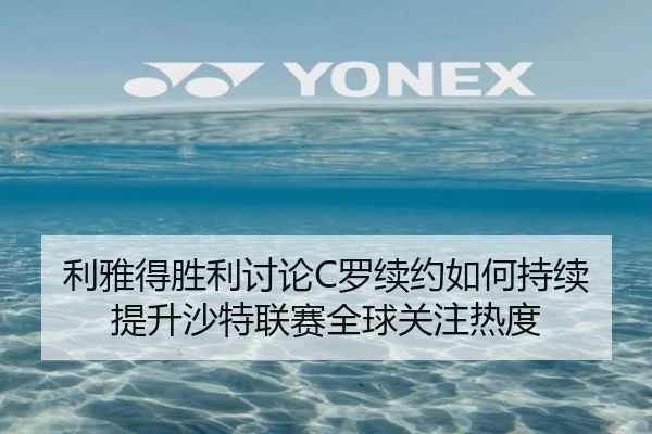 利雅得胜利讨论C罗续约如何持续提升沙特联赛全球关注热度