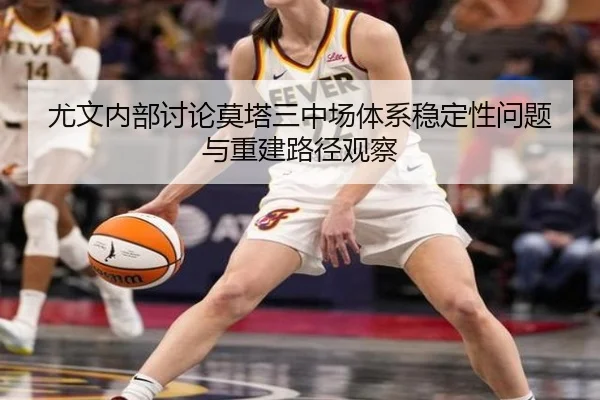 尤文内部讨论莫塔三中场体系稳定性问题与重建路径观察