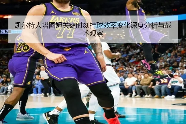 凯尔特人塔图姆关键时刻持球效率变化深度分析与战术观察