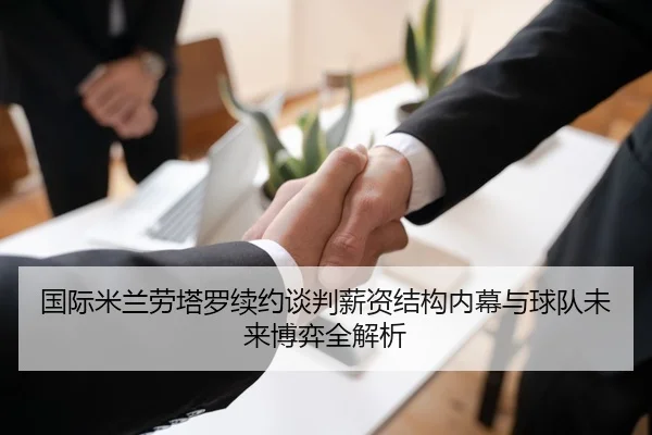 国际米兰劳塔罗续约谈判薪资结构内幕与球队未来博弈全解析