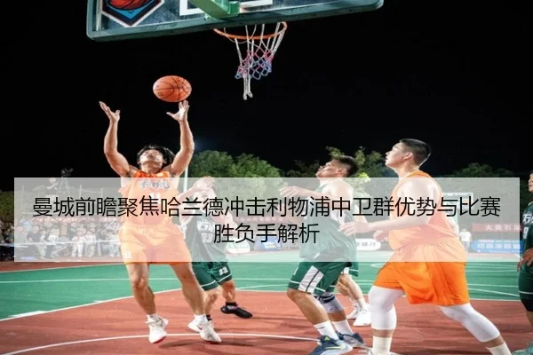 曼城前瞻聚焦哈兰德冲击利物浦中卫群优势与比赛胜负手解析