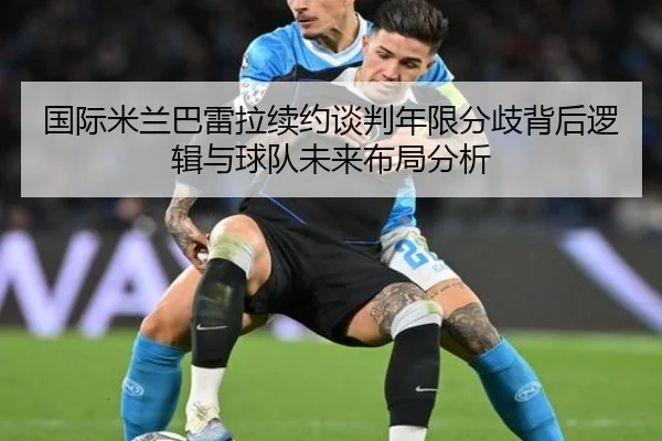 国际米兰巴雷拉续约谈判年限分歧背后逻辑与球队未来布局分析