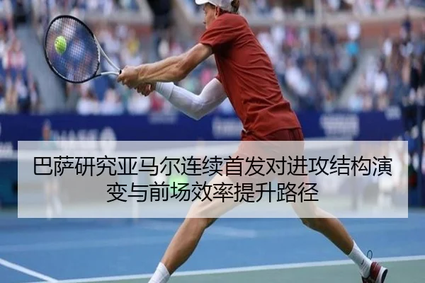 巴萨研究亚马尔连续首发对进攻结构演变与前场效率提升路径