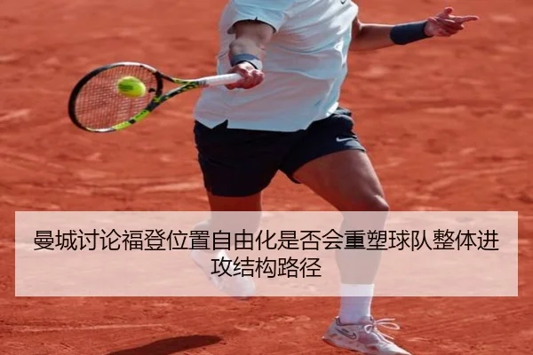 曼城讨论福登位置自由化是否会重塑球队整体进攻结构路径