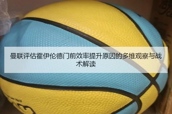 曼联评估霍伊伦德门前效率提升原因的多维观察与战术解读