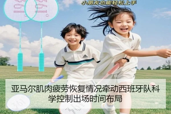 亚马尔肌肉疲劳恢复情况牵动西班牙队科学控制出场时间布局