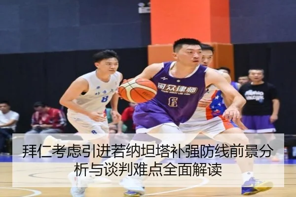 拜仁考虑引进若纳坦塔补强防线前景分析与谈判难点全面解读