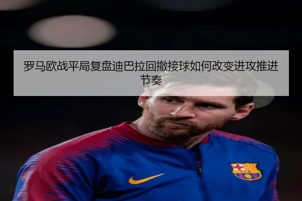 罗马欧战平局复盘迪巴拉回撤接球如何改变进攻推进节奏