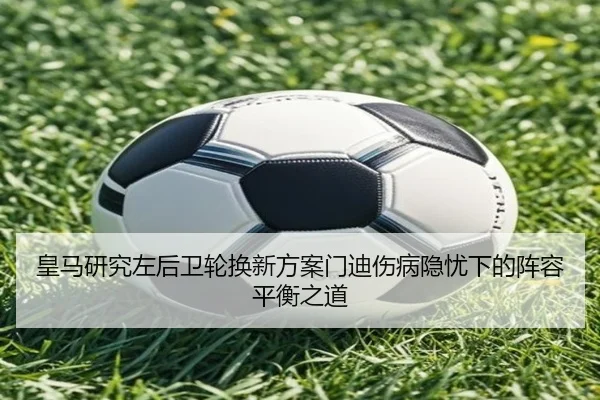 皇马研究左后卫轮换新方案门迪伤病隐忧下的阵容平衡之道